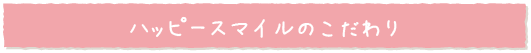 ハッピースマイルのこだわり